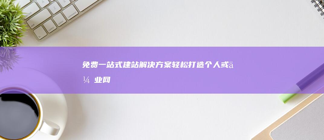 免费一站式建站解决方案：轻松打造个人或企业网站的完全指南